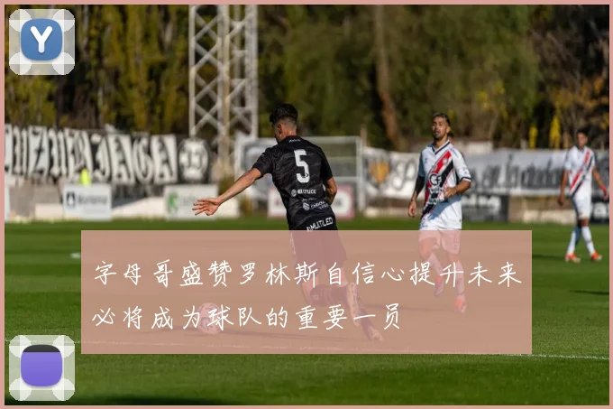 字母哥盛赞罗林斯自信心提升未来必将成为球队的重要一员