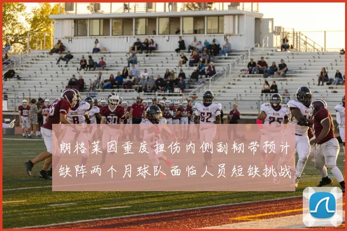 朗格莱因重度扭伤内侧副韧带预计缺阵两个月球队面临人员短缺挑战