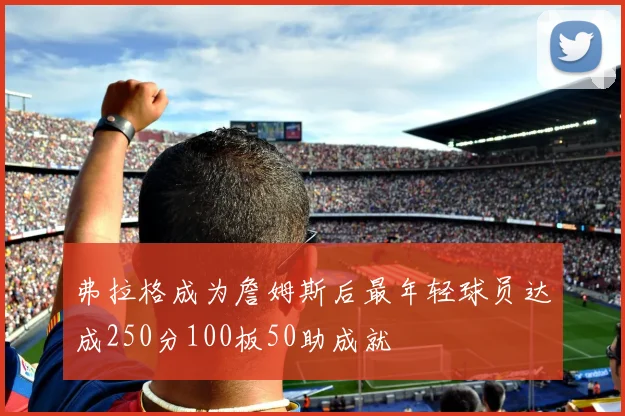 弗拉格成为詹姆斯后最年轻球员达成250分100板50助成就