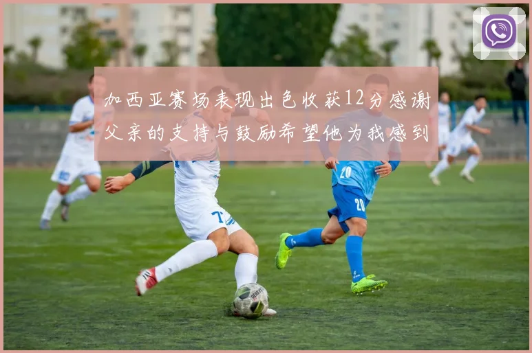 加西亚赛场表现出色收获12分感谢父亲的支持与鼓励希望他为我感到骄傲