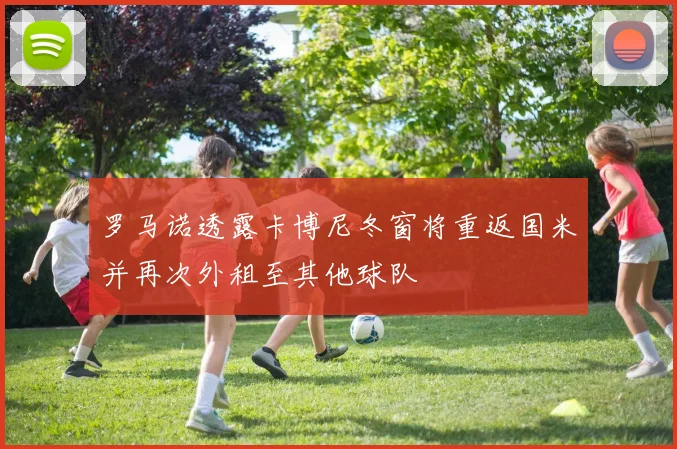 罗马诺透露卡博尼冬窗将重返国米并再次外租至其他球队