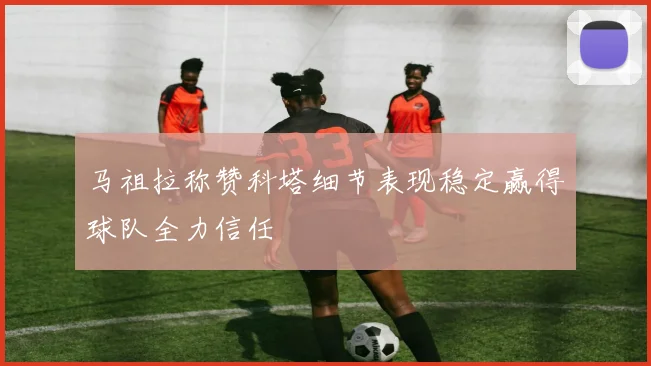 马祖拉称赞科塔细节表现稳定赢得球队全力信任